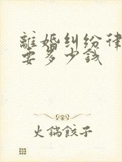 离婚纠纷律师需要多少钱