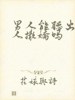 男人能听出来女人撒娇吗