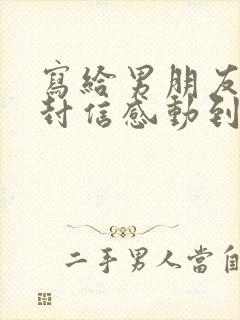 写给男朋友的一封信感动到哭的那种