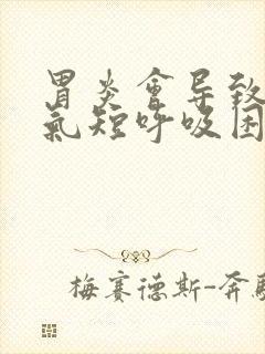 胃炎会导致胸闷气短呼吸困难吗