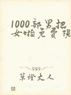 1000部男把女啪免费视频