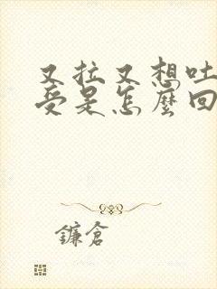 又拉又想吐胃难受是怎么回事