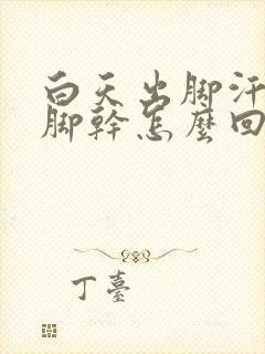 白天出脚汗晚上脚干怎么回事