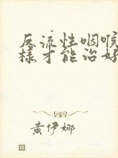 反流性咽喉炎怎样才能治好