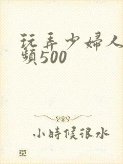 玩弄少妇人妻视频500