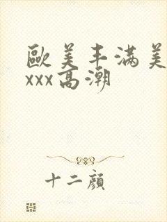 欧美丰满美乳xxxx高潮