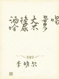 酒后大量喝水为啥尿不多