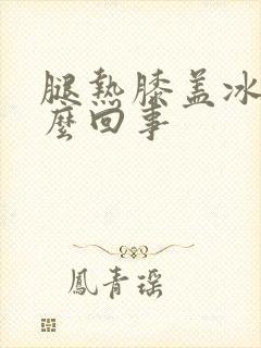 腿热膝盖冰凉怎么回事