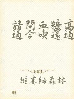 请问血糖高的人适合吃还适合吃什么