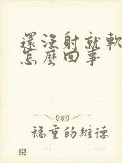 还没射就软了是怎么回事