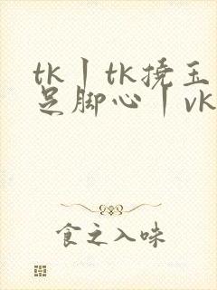 tk丨tk挠玉足脚心丨vk