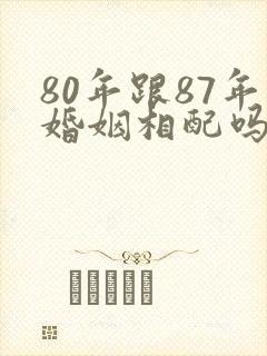 80年跟87年婚姻相配吗
