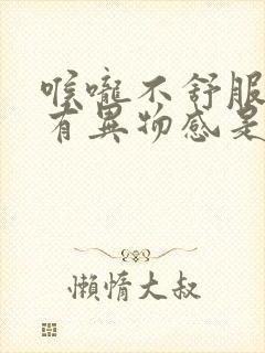 喉咙不舒服吞咽有异物感是怎么回事