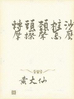 转头颈椎沙沙响摩擦声怎么回事