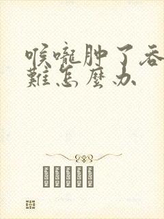 喉咙肿了吞咽困难怎么办