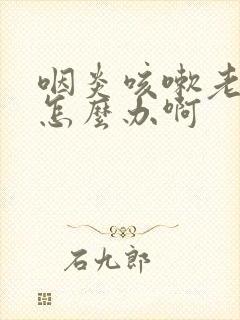 咽炎咳嗽老不好怎么办啊