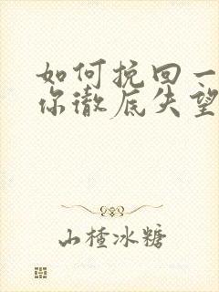 如何挽回一个对你彻底失望的男人