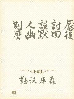 别人说讨厌你怎么幽默回复