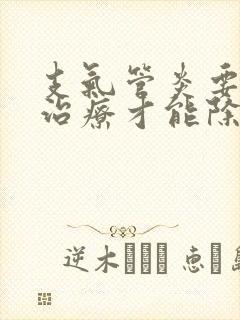 支气管炎要怎么治疗才能除根