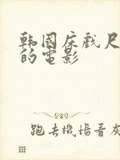 韩国床戏尺度大的电影