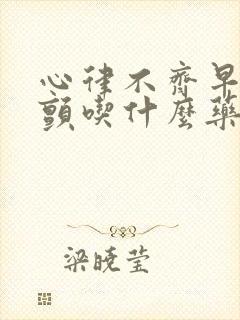 心律不齐早搏房颤吃什么药