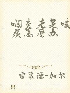 咽炎老是咳嗽有痰怎么办