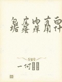 包皮内有白色污垢瘙痒用什么药膏呢