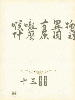 喉咙有异物感是什么原因 还有痰