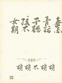 女孩子青春叛逆期不听话怎么办