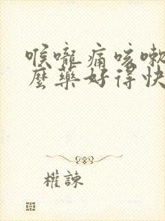 喉咙痛咳嗽吃什么药好得快