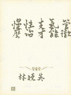 慢性支气管炎怎么治才能彻底除根