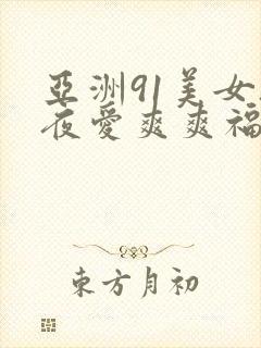 亚洲91美女夜夜爱爽爽福利