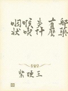 咽喉炎有哪些症状吃什么药