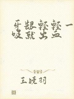 牙龈轻轻一碰一吸就出血