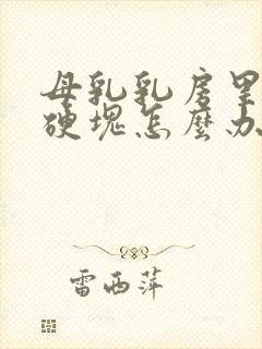 母乳乳房里面有硬块怎么办