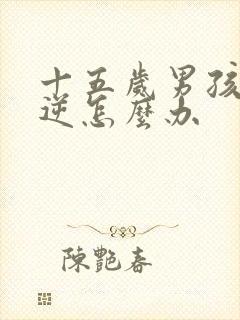 十五岁男孩子叛逆怎么办