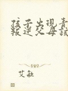 孩子出现青春期叛逆父母该怎么办