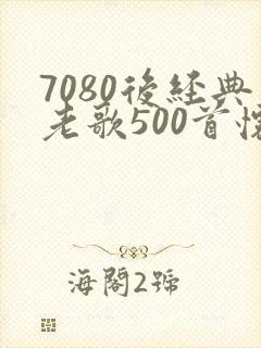 7080后经典老歌500首怀旧金曲歌单