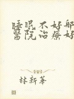 睡眠不好哪里的医院治疗好