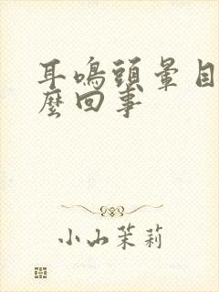 耳鸣头晕目眩怎么回事