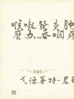 喉咙发炎肿痛怎么办,吞咽疼痛用什么药