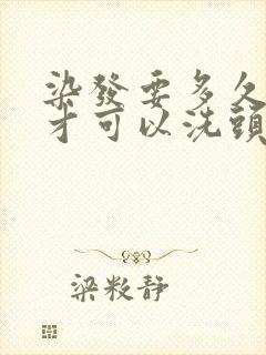 染发要多久时间才可以洗头