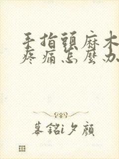 手指头麻木肿胀疼痛怎么办