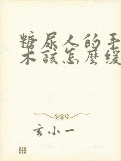 糖尿人的手脚麻木该怎么缓解