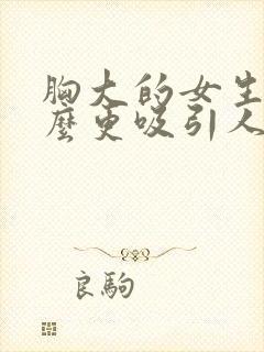 胸大的女生为什么更吸引人