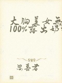 大胸美女无遮挡100%露出奶头