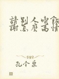 请别人吃饭说谢谢怎么高情商回复