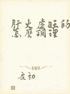 肝火虚旺的症状怎么调理