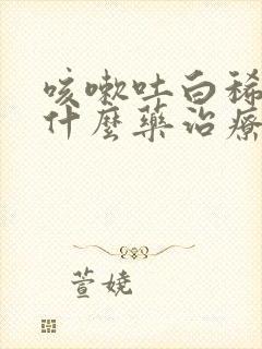 咳嗽吐白稀痰用什么药治疗