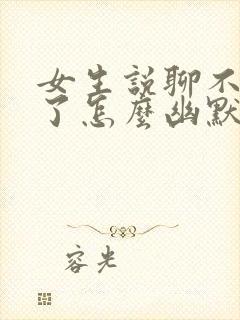 女生说聊不下去了怎么幽默回复